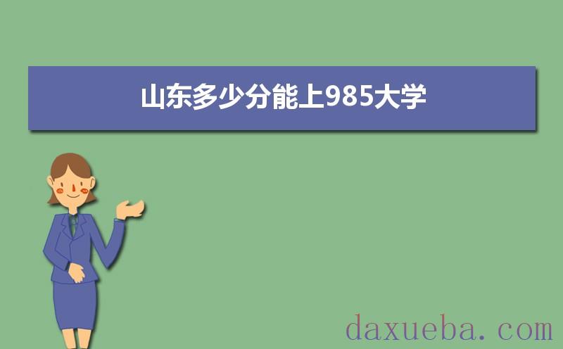 山东多少分能上985大学,2021年山东985大学最低录取分数线