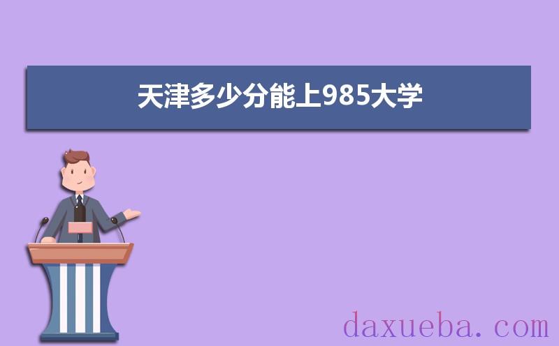 天津多少分能上985大学,2021年天津985大学最低录取分数线