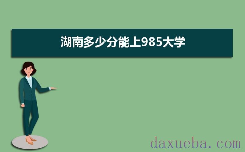 湖南多少分能上985大学,2021年湖南985大学最低录取分数线