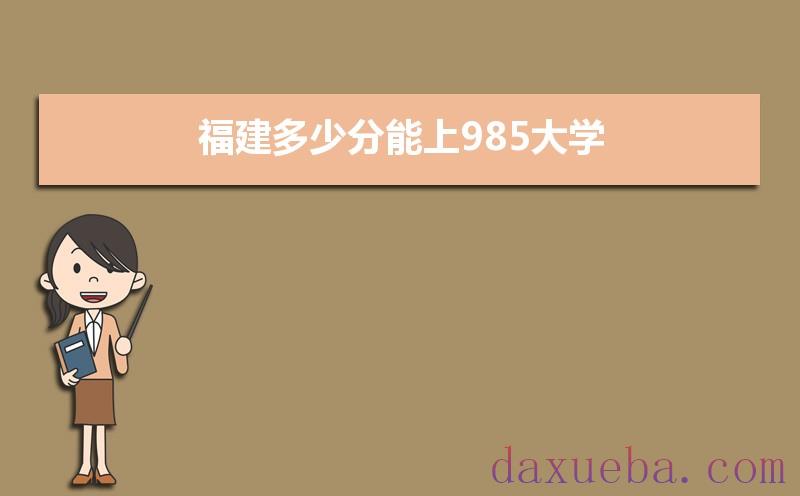 福建多少分能上985大学,2021年福建985大学最低录取分数线