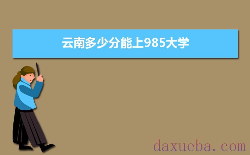 云南多少分能上985大学,2021年云南985大学最低录取分数线