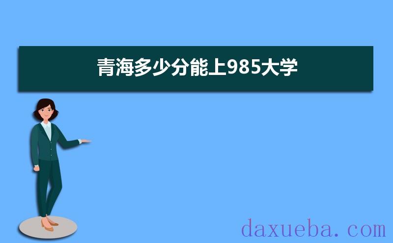 青海多少分能上985大学,2021年青海985大学最低录取分数线