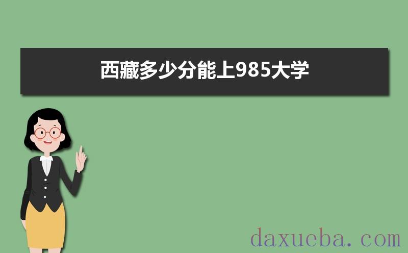 西藏多少分能上985大学,2021年西藏985大学最低录取分数线