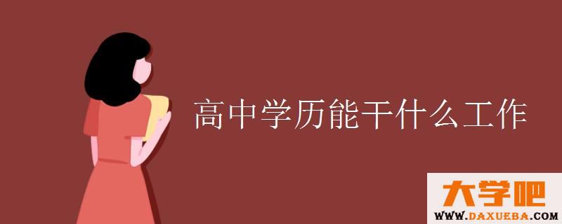 高中学历能干什么工作 高中学历能干什么工作