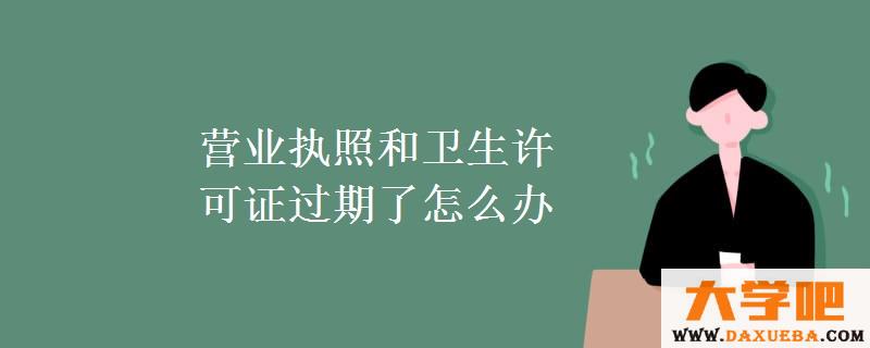 营业执照和卫生许可证过期了怎么办