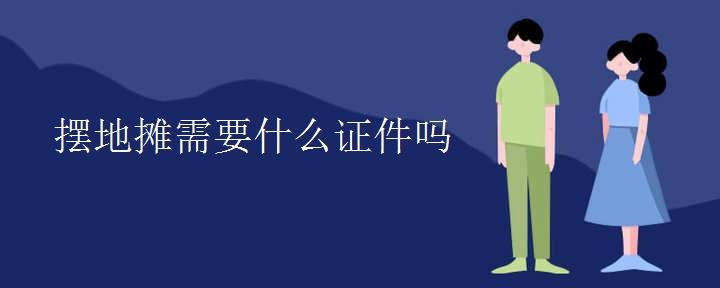 摆地摊需要什么证件吗
