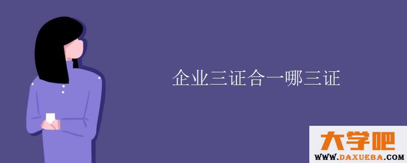 企业三证合一哪三证 企业三证合一哪三证