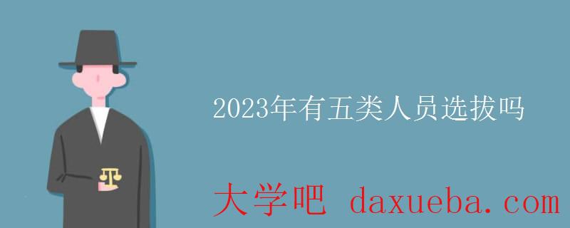 2023年有五类人员选拔吗